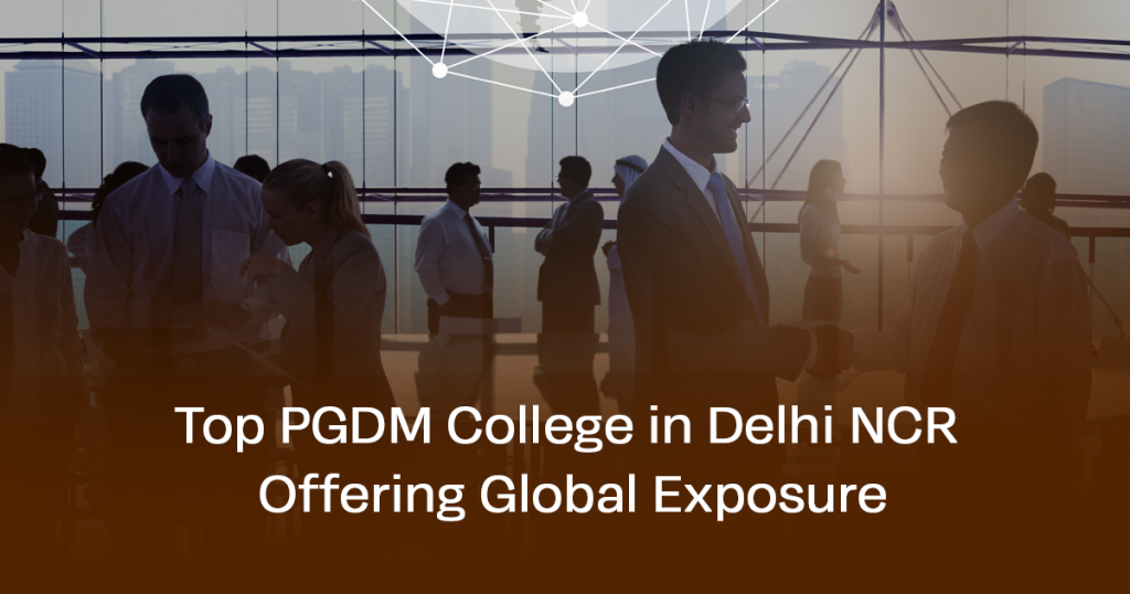 Top PGDM College in Delhi NCR Offering Global Exposure