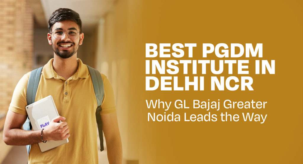 Best PGDM Institute in Delhi NCR: Why GL Bajaj Greater Noida Leads the Way