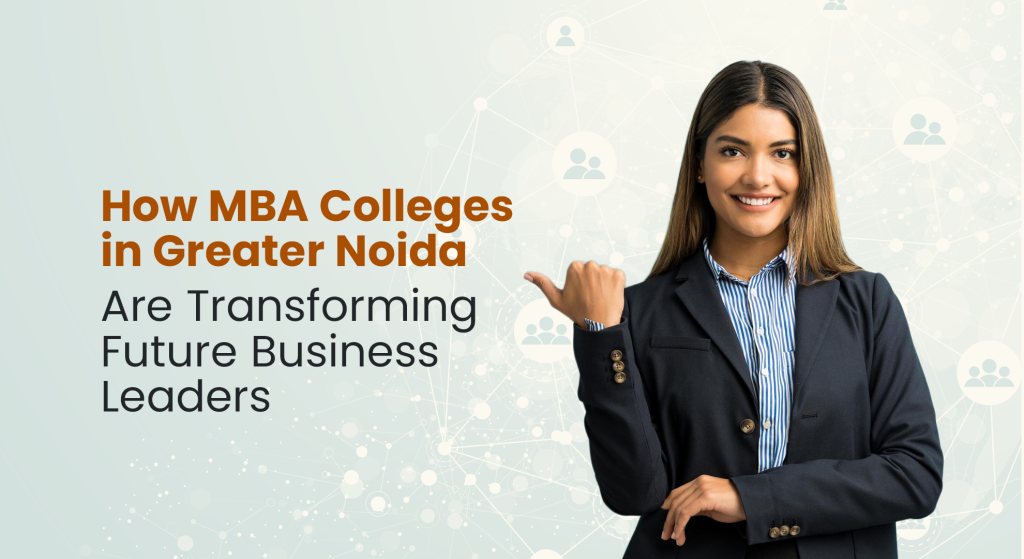 How MBA Colleges in Greater Noida Are Transforming Future Business Leaders